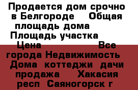 Продается дом срочно в Белгороде. › Общая площадь дома ­ 275 › Площадь участка ­ 11 › Цена ­ 25 000 000 - Все города Недвижимость » Дома, коттеджи, дачи продажа   . Хакасия респ.,Саяногорск г.